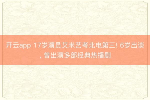 开云app 17岁演员艾米艺考北电第三! 6岁出谈, 曾出演多部经典热播剧