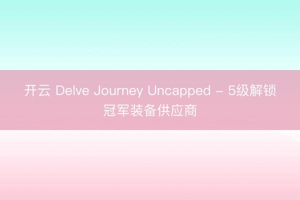 开云 Delve Journey Uncapped - 5级解锁冠军装备供应商