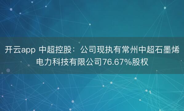 开云app 中超控股：公司现执有常州中超石墨烯电力科技有限公司76.67%股权