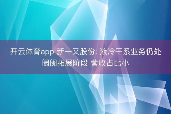 开云体育app 新一又股份: 液冷干系业务仍处阛阓拓展阶段 营收占比小