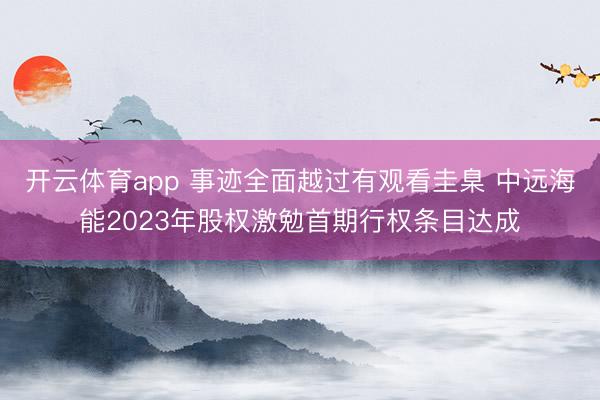 开云体育app 事迹全面越过有观看圭臬 中远海能2023年股权激勉首期行权条目达成