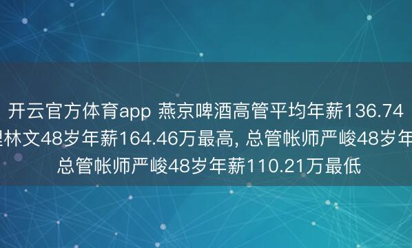 开云官方体育app 燕京啤酒高管平均年薪136.74万: 常务副总司理林文48岁年薪164.46万最高, 总管帐师严峻48岁年薪110.21万最低
