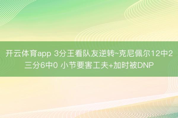 开云体育app 3分王看队友逆转~克尼佩尔12中2三分6中0 小节要害工夫+加时被DNP