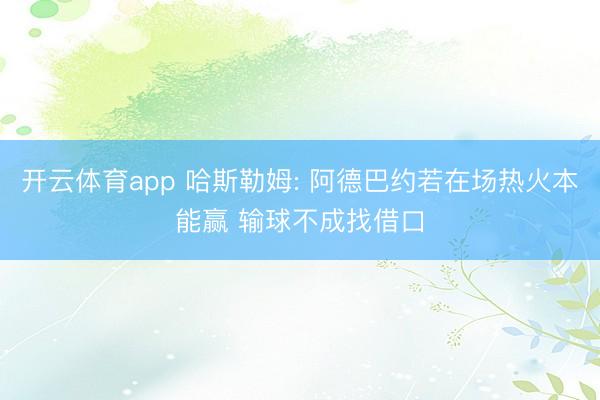 开云体育app 哈斯勒姆: 阿德巴约若在场热火本能赢 输球不成找借口