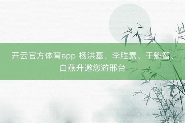 开云官方体育app 杨洪基、李胜素、于魁智、白燕升邀您游邢台