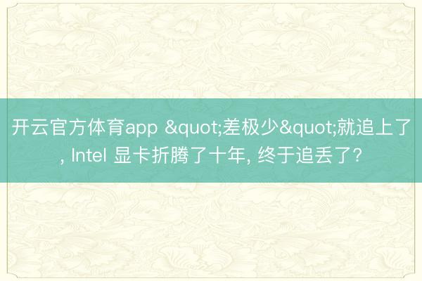 开云官方体育app "差极少"就追上了， Intel 显卡折腾了十年， 终于追丢了?