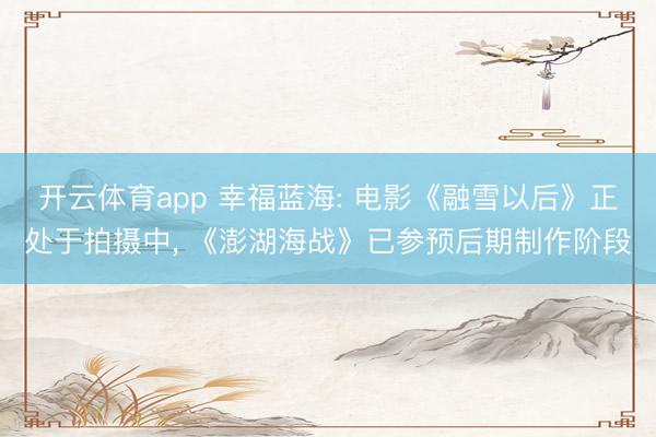 开云体育app 幸福蓝海: 电影《融雪以后》正处于拍摄中， 《澎湖海战》已参预后期制作阶段