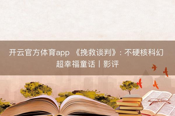 开云官方体育app 《挽救谈判》: 不硬核科幻 超幸福童话丨影评