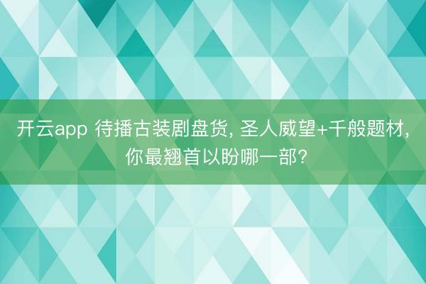 开云app 待播古装剧盘货， 圣人威望+千般题材， 你最翘首以盼哪一部?