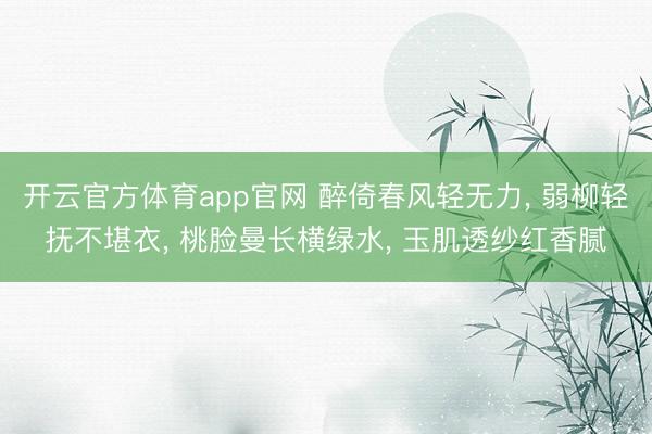 开云官方体育app官网 醉倚春风轻无力， 弱柳轻抚不堪衣， 桃脸曼长横绿水， 玉肌透纱红香腻