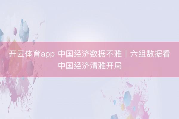 开云体育app 中国经济数据不雅｜六组数据看中国经济清雅开局