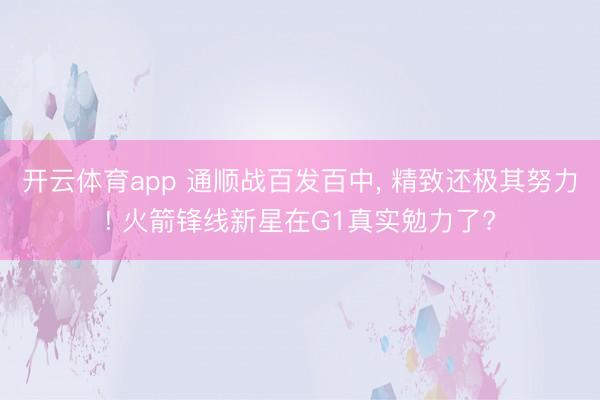 开云体育app 通顺战百发百中， 精致还极其努力! 火箭锋线新星在G1真实勉力了?