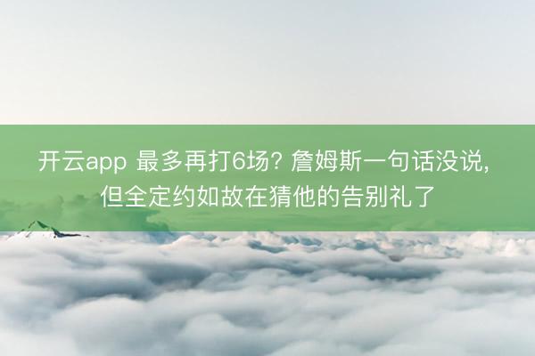 开云app 最多再打6场? 詹姆斯一句话没说， 但全定约如故在猜他的告别礼了