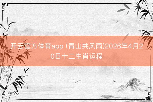 开云官方体育app (青山共风雨)2026年4月20日十二生肖运程