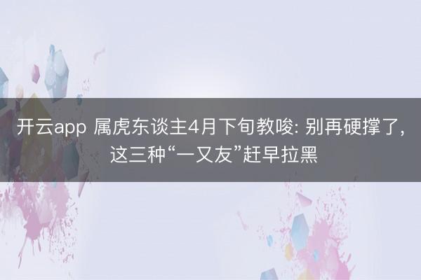 开云app 属虎东谈主4月下旬教唆: 别再硬撑了， 这三种“一又友”赶早拉黑