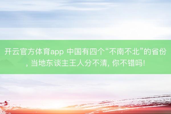 开云官方体育app 中国有四个“不南不北”的省份， 当地东谈主王人分不清， 你不错吗!