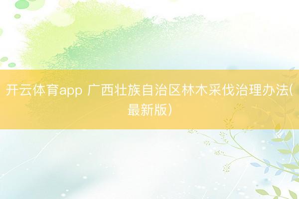 开云体育app 广西壮族自治区林木采伐治理办法(最新版）