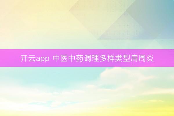 开云app 中医中药调理多样类型肩周炎