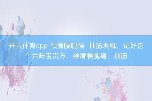 开云体育app 颈肩腰腿痛  抽筋发麻，记好这个六味宝贵方，颈肩腰腿痛，抽筋