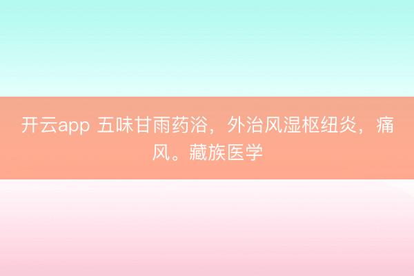 开云app 五味甘雨药浴，外治风湿枢纽炎，痛风。藏族医学