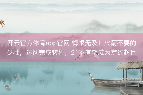 开云官方体育app官网 悔恨无及！火箭不要的少壮，透彻完成转机，21岁有望成为定约超巨