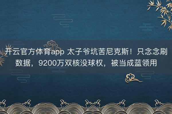 开云官方体育app 太子爷坑苦尼克斯！只念念刷数据，9200万双核没球权，被当成蓝领用