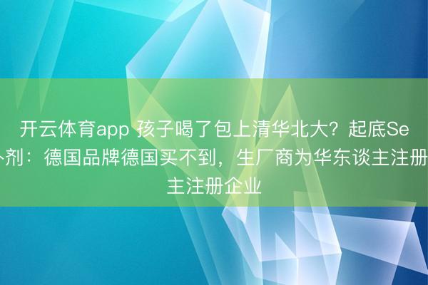 开云体育app 孩子喝了包上清华北大？起底Selay补剂：德国品牌德国买不到，生厂商为华东谈主注册企业