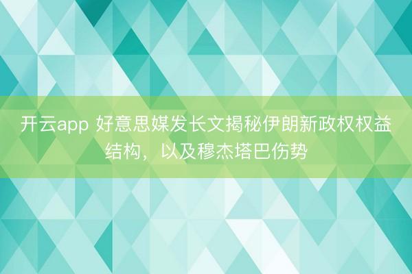 开云app 好意思媒发长文揭秘伊朗新政权权益结构，以及穆杰塔巴伤势