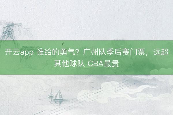 开云app 谁给的勇气？广州队季后赛门票，远超其他球队 CBA最贵