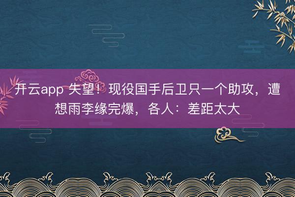 开云app 失望！现役国手后卫只一个助攻，遭想雨李缘完爆，各人：差距太大