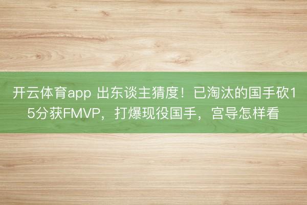 开云体育app 出东谈主猜度！已淘汰的国手砍15分获FMVP，打爆现役国手，宫导怎样看