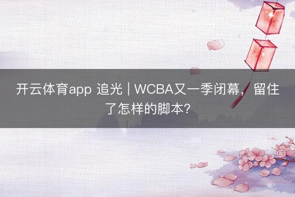 开云体育app 追光 | WCBA又一季闭幕，<a href=