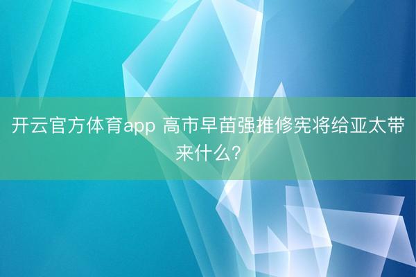 开云官方体育app 高市早苗强推修宪将给亚太带来什么？