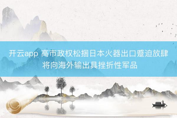 开云app 高市政权松捆日本火器出口蹙迫放肆 将向海外输出具挫折性军品
