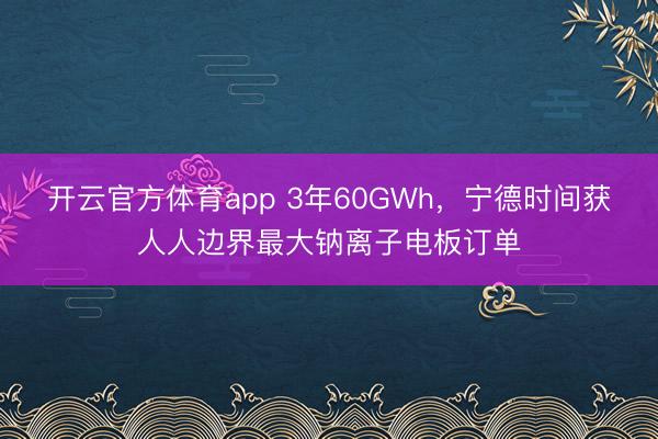 开云官方体育app 3年60GWh，宁德时间获人人边界最大钠离子电板订单