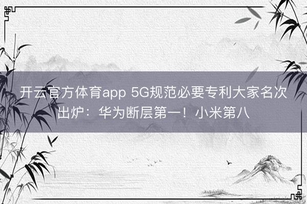 开云官方体育app 5G规范必要专利大家名次出炉：华为断层第一！小米第八