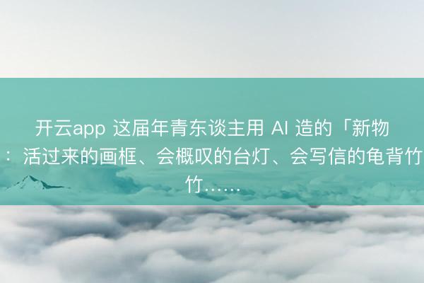 开云app 这届年青东谈主用 AI 造的「新物种」：活过来的画框、会概叹的台灯、会写信的龟背竹……