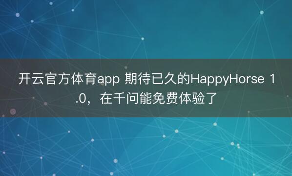 开云官方体育app 期待已久的HappyHorse 1.0，在千问能免费体验了