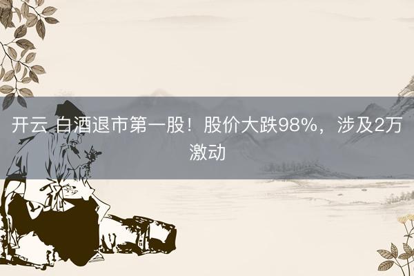 开云 白酒退市第一股！股价大跌98%，涉及2万激动