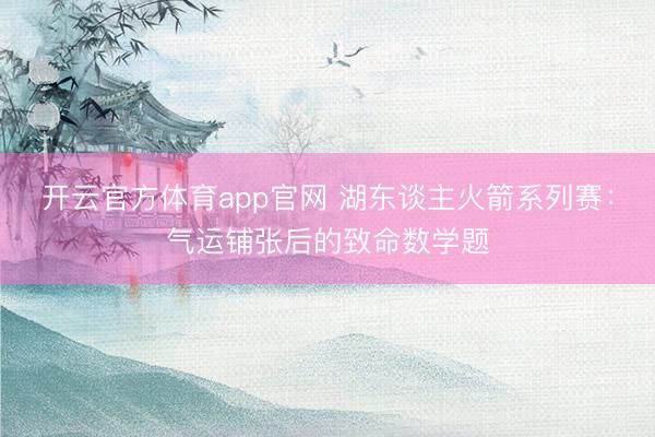 开云官方体育app官网 湖东谈主火箭系列赛：气运铺张后的致命数学题