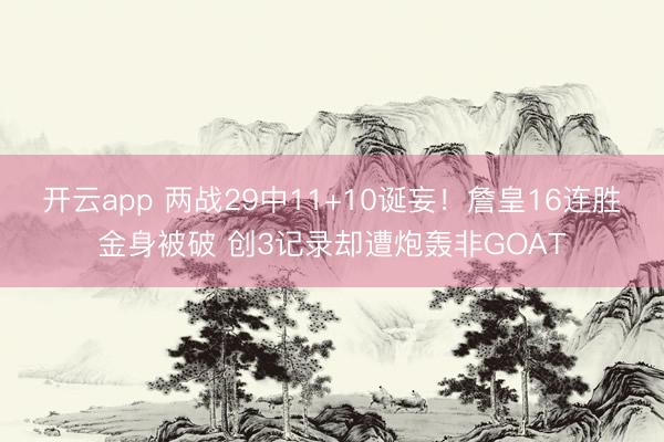 开云app 两战29中11+10诞妄！詹皇16连胜金身被破 创3记录却遭炮轰非GOAT