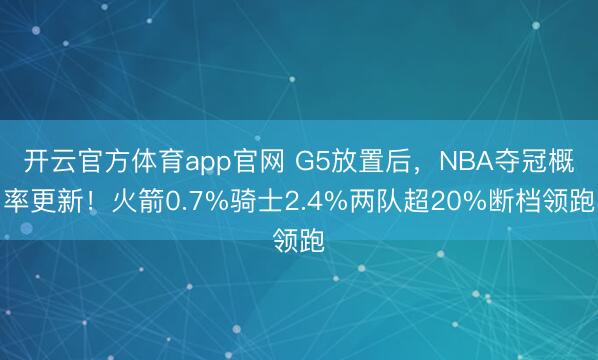 开云官方体育app官网 G5放置后，NBA夺冠概率更新！火箭0.7%骑士2.4%两队超20%断档领跑