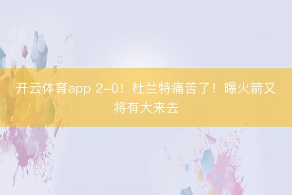 开云体育app 2-0！杜兰特痛苦了！曝火箭又将有大来去