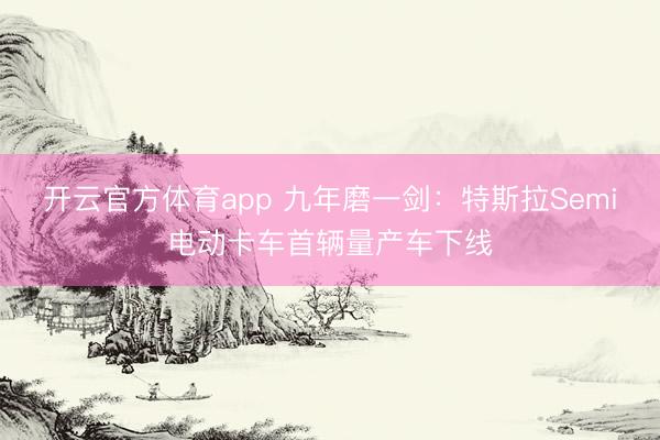开云官方体育app 九年磨一剑：特斯拉Semi电动卡车首辆量产车下线