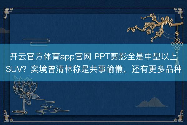 开云官方体育app官网 PPT剪影全是中型以上SUV？奕境曾清林称是共事偷懒，还有更多品种