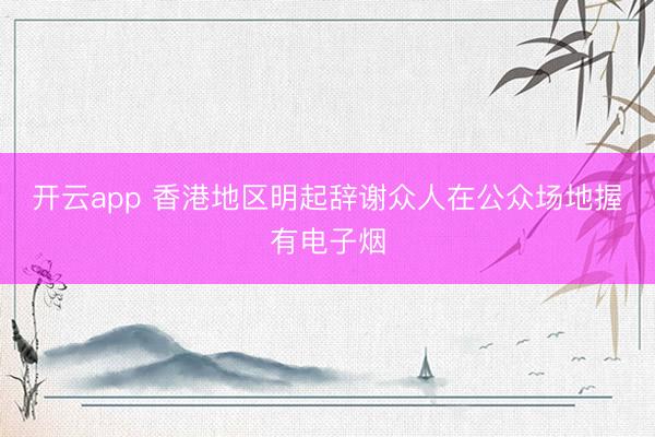开云app 香港地区明起辞谢众人在公众场地握有电子烟