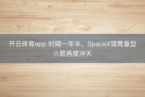 开云体育app 时隔一年半，SpaceX猎鹰重型火箭再度冲天