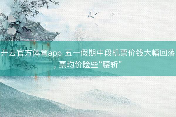 开云官方体育app 五一假期中段机票价钱大幅回落， 票均价险些“腰斩”