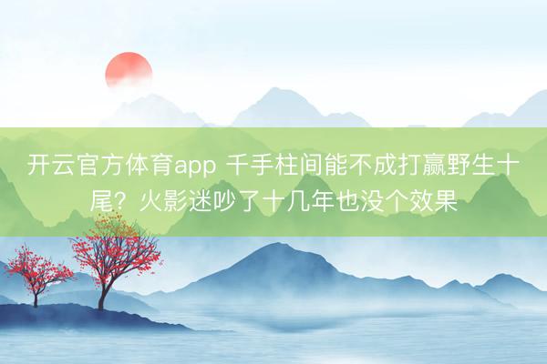 开云官方体育app 千手柱间能不成打赢野生十尾？火影迷吵了十几年也没个效果