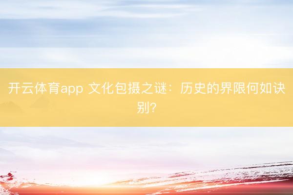 开云体育app 文化包摄之谜：历史的界限何如诀别？